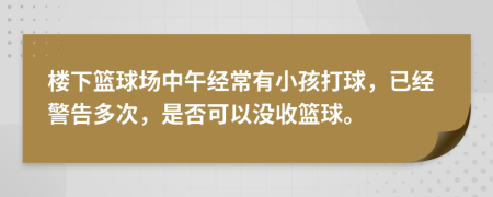 楼下篮球场中午经常有小孩打球，已经警告多次，是否可以没收篮球。