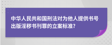 中华人民共和国刑法对为他人提供书号出版淫秽书刊罪的立案标准?