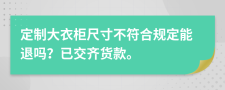 定制大衣柜尺寸不符合规定能退吗？已交齐货款。