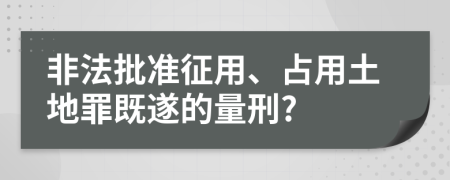 非法批准征用、占用土地罪既遂的量刑?