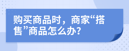 购买商品时，商家“搭售”商品怎么办？