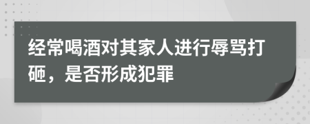 经常喝酒对其家人进行辱骂打砸，是否形成犯罪