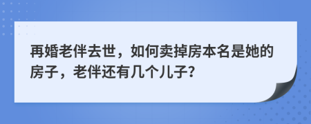 再婚老伴去世，如何卖掉房本名是她的房子，老伴还有几个儿子？