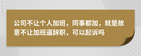 公司不让个人加班，同事都加，就是故意不让加班逼辞职，可以起诉吗