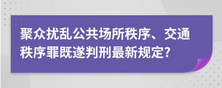 聚众扰乱公共场所秩序、交通秩序罪既遂判刑最新规定?