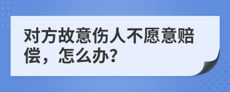 对方故意伤人不愿意赔偿，怎么办？