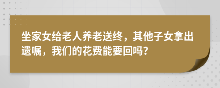 坐家女给老人养老送终，其他子女拿出遗嘱，我们的花费能要回吗？
