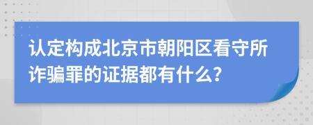 认定构成北京市朝阳区看守所诈骗罪的证据都有什么？