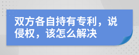 双方各自持有专利，说侵权，该怎么解决