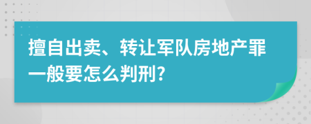 擅自出卖、转让军队房地产罪一般要怎么判刑?