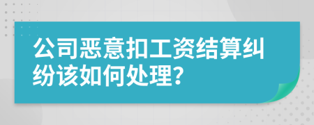 公司恶意扣工资结算纠纷该如何处理？