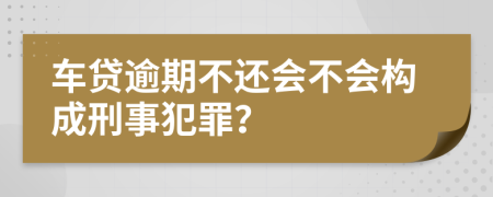 车贷逾期不还会不会构成刑事犯罪？