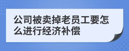 公司被卖掉老员工要怎么进行经济补偿