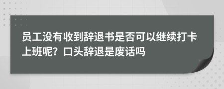 员工没有收到辞退书是否可以继续打卡上班呢？口头辞退是废话吗