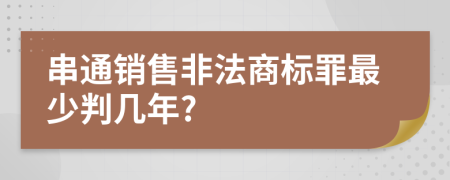 串通销售非法商标罪最少判几年?