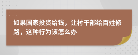 如果国家投资给钱，让村干部给百姓修路，这种行为该怎么办
