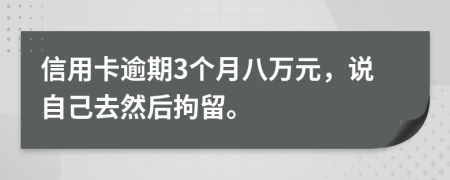 信用卡逾期3个月八万元，说自己去然后拘留。