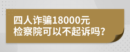 四人诈骗18000元检察院可以不起诉吗？