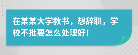 在某某大学教书，想辞职，学校不批要怎么处理好！