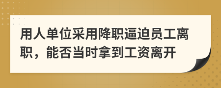 用人单位采用降职逼迫员工离职，能否当时拿到工资离开
