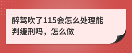 醉驾吹了115会怎么处理能判缓刑吗，怎么做