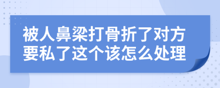 被人鼻梁打骨折了对方要私了这个该怎么处理