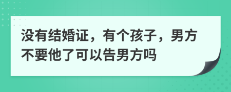 没有结婚证，有个孩子，男方不要他了可以告男方吗