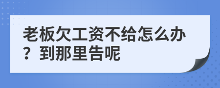 老板欠工资不给怎么办？到那里告呢