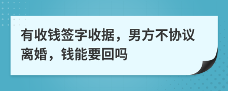 有收钱签字收据，男方不协议离婚，钱能要回吗