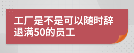 工厂是不是可以随时辞退满50的员工