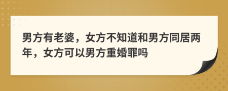 男方有老婆，女方不知道和男方同居两年，女方可以男方重婚罪吗