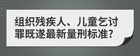 组织残疾人、儿童乞讨罪既遂最新量刑标准?
