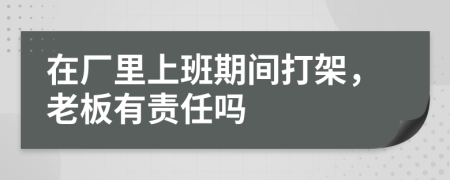 在厂里上班期间打架，老板有责任吗