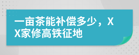 一亩茶能补偿多少，XX家修高铁征地