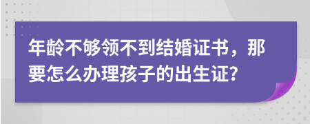 年龄不够领不到结婚证书，那要怎么办理孩子的出生证？