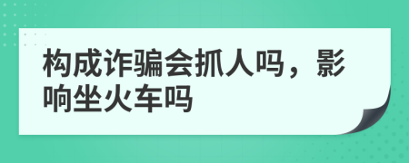 构成诈骗会抓人吗，影响坐火车吗