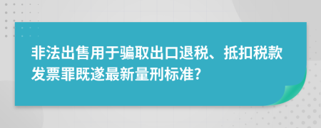 非法出售用于骗取出口退税、抵扣税款发票罪既遂最新量刑标准?