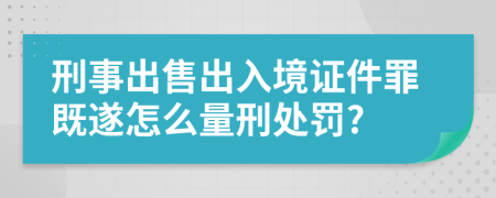 刑事出售出入境证件罪既遂怎么量刑处罚?