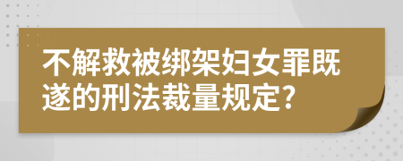 不解救被绑架妇女罪既遂的刑法裁量规定?