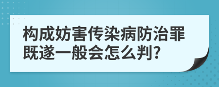 构成妨害传染病防治罪既遂一般会怎么判?