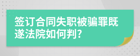 签订合同失职被骗罪既遂法院如何判?