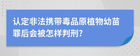 认定非法携带毒品原植物幼苗罪后会被怎样判刑?