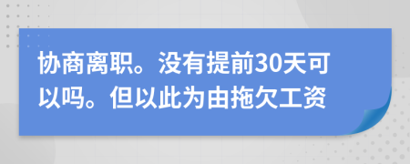 协商离职。没有提前30天可以吗。但以此为由拖欠工资