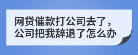 网贷催款打公司去了，公司把我辞退了怎么办