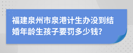 福建泉州市泉港计生办没到结婚年龄生孩子要罚多少钱？