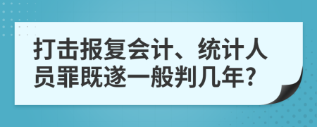 打击报复会计、统计人员罪既遂一般判几年?