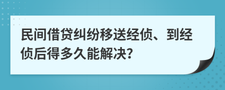 民间借贷纠纷移送经侦、到经侦后得多久能解决？