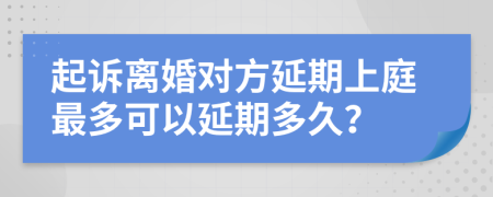 起诉离婚对方延期上庭最多可以延期多久？