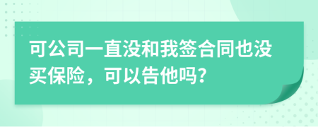 可公司一直没和我签合同也没买保险，可以告他吗？