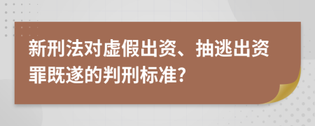 新刑法对虚假出资、抽逃出资罪既遂的判刑标准?